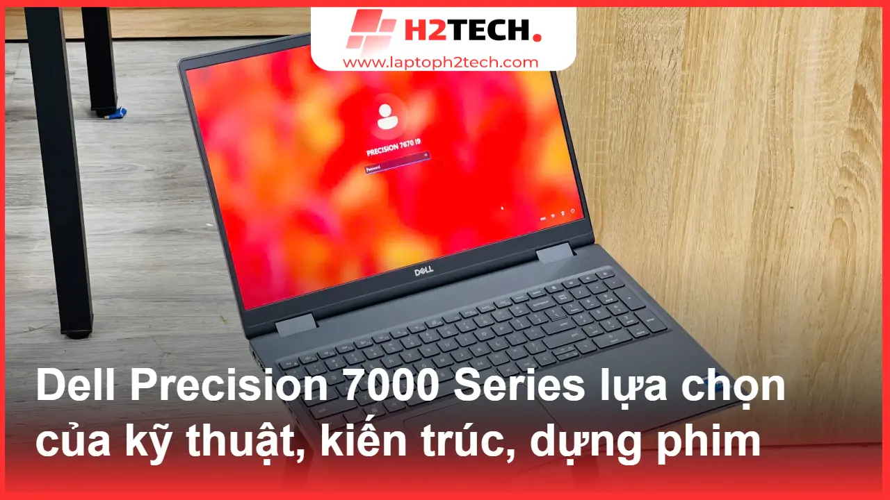 Vì sao Dell Precision 7000 Series vẫn “HOT” tại H2Tech dù giá cao?