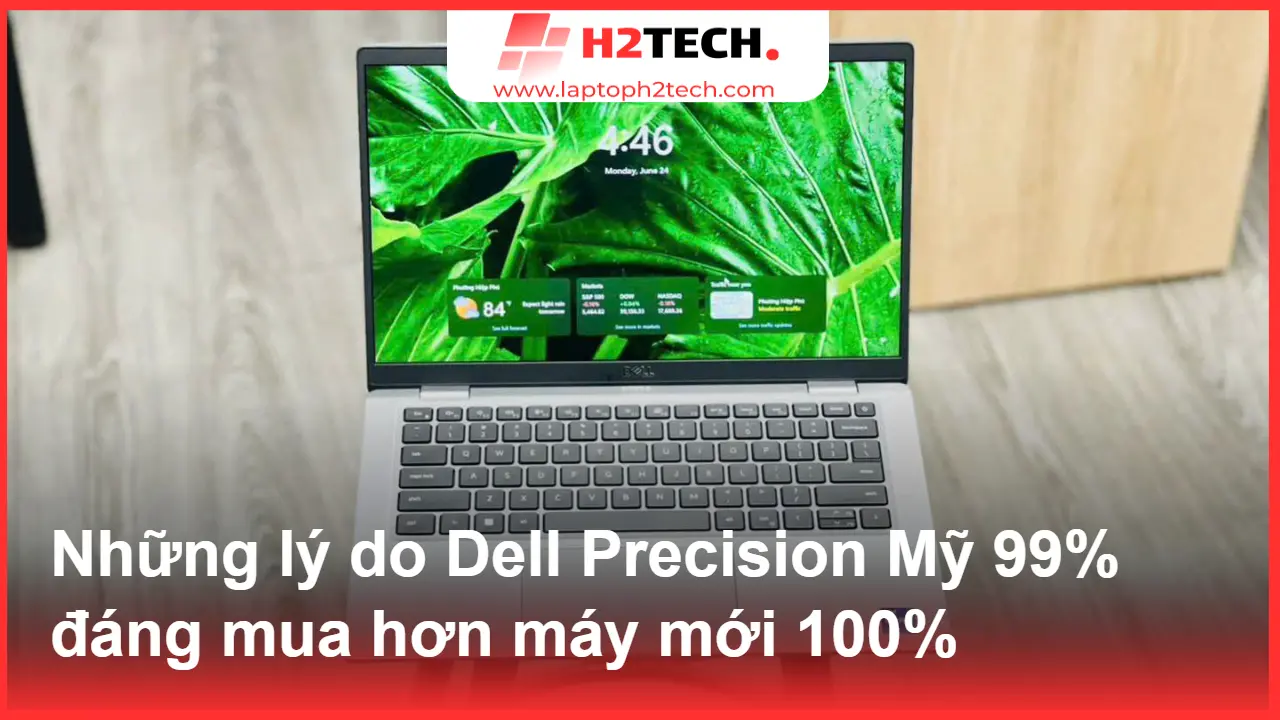Những lý do Dell Precision Mỹ 99% đáng mua hơn máy mới 100%
