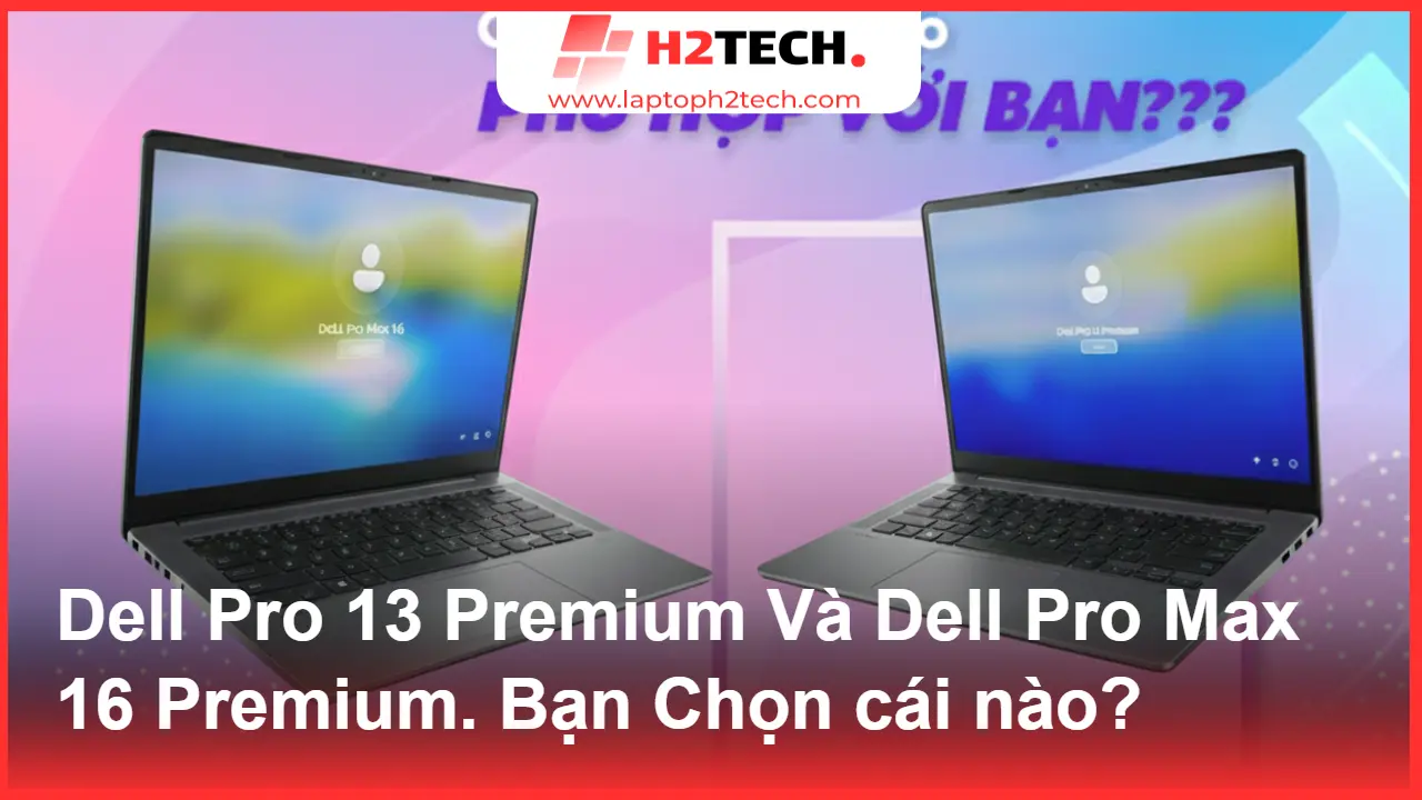 Dell Pro 13 Premium Và Dell Pro Max 16 Premium (2025): Chọn Gọn Nhẹ Hay Hiệu Năng Đỉnh Cao?