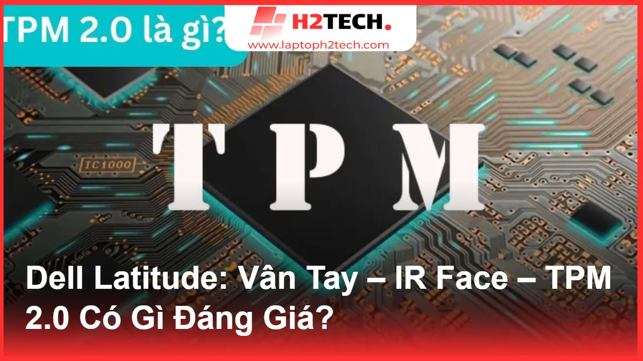 Khả Năng Bảo Mật Trên Dell Latitude: Vân Tay – IR Face – TPM 2.0 Có Gì Đáng Giá?