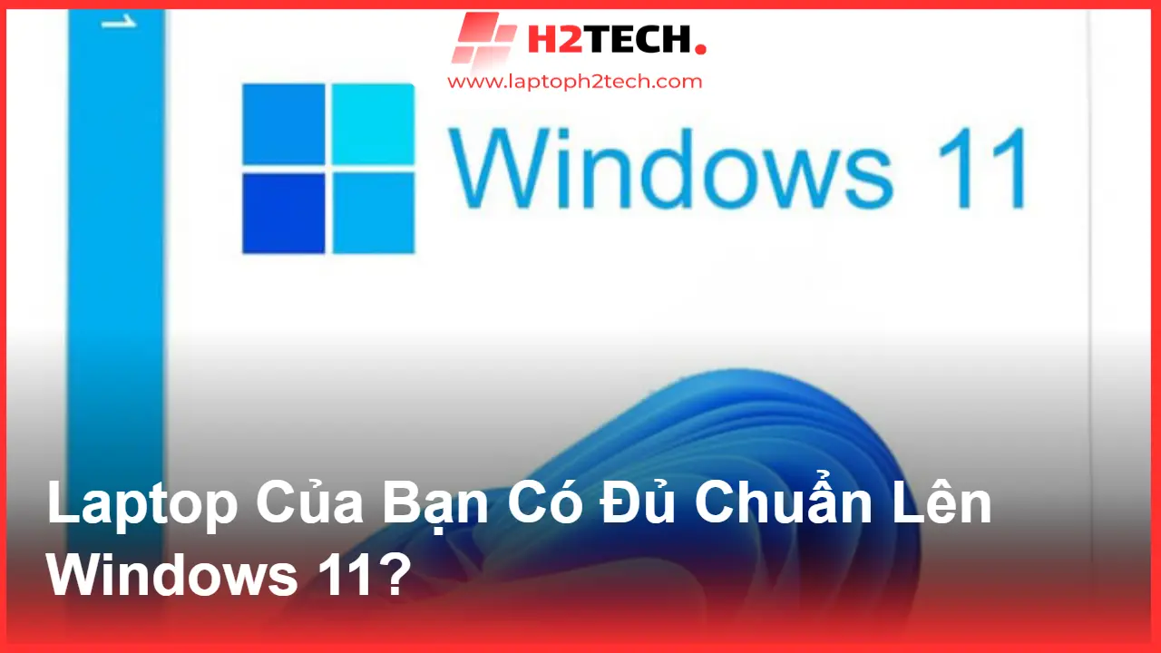 Windows 10 Ngừng Hỗ Trợ: Laptop Của Bạn Có Đủ Chuẩn Lên Windows 11?